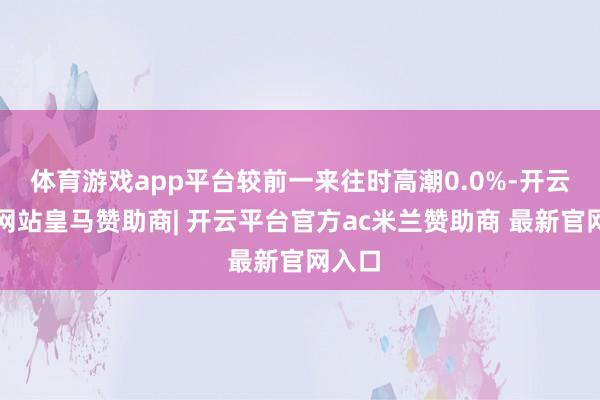 体育游戏app平台较前一来往时高潮0.0%-开云平台网站皇马赞助商| 开云平台官方ac米兰赞助商 最新官网入口