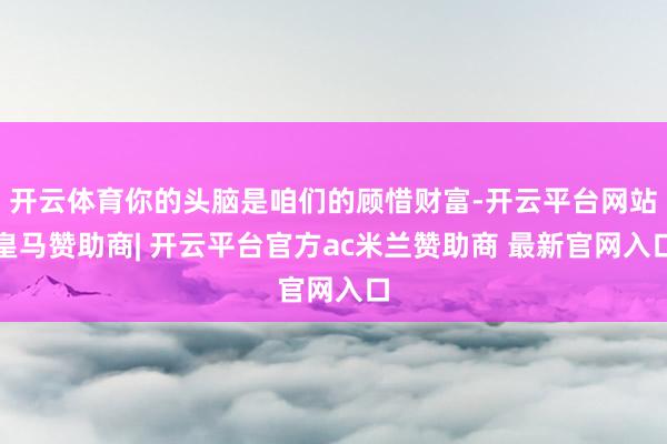 开云体育你的头脑是咱们的顾惜财富-开云平台网站皇马赞助商| 开云平台官方ac米兰赞助商 最新官网入口