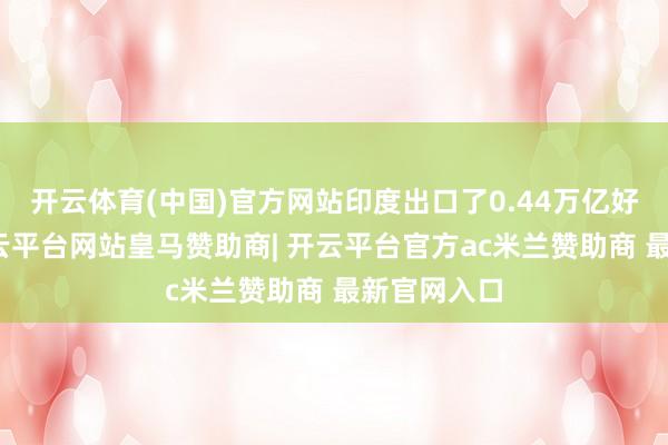 开云体育(中国)官方网站印度出口了0.44万亿好意思元-开云平台网站皇马赞助商| 开云平台官方ac米兰赞助商 最新官网入口