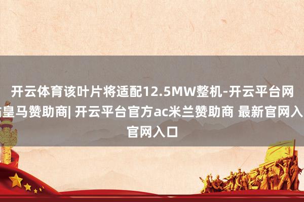 开云体育该叶片将适配12.5MW整机-开云平台网站皇马赞助商| 开云平台官方ac米兰赞助商 最新官网入口