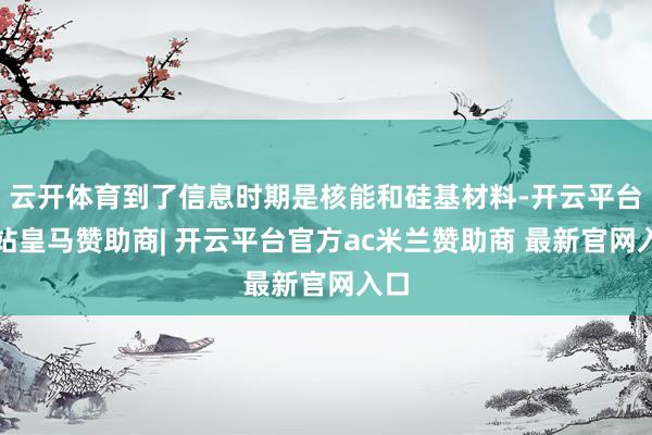 云开体育到了信息时期是核能和硅基材料-开云平台网站皇马赞助商| 开云平台官方ac米兰赞助商 最新官网入口