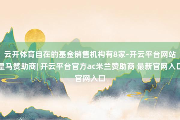 云开体育自在的基金销售机构有8家-开云平台网站皇马赞助商| 开云平台官方ac米兰赞助商 最新官网入口