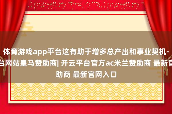 体育游戏app平台这有助于增多总产出和事业契机-开云平台网站皇马赞助商| 开云平台官方ac米兰赞助商 最新官网入口