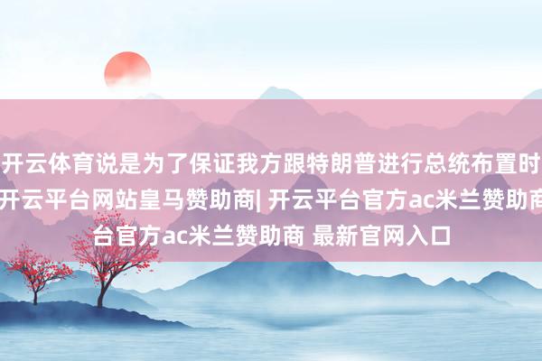 开云体育说是为了保证我方跟特朗普进行总统布置时不会出幺蛾子-开云平台网站皇马赞助商| 开云平台官方ac米兰赞助商 最新官网入口