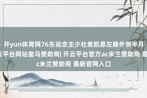 开yun体育网76东说念主少壮麦凯恩左膝外侧半月板扯破-开云平台网站皇马赞助商| 开云平台官方ac米兰赞助商 最新官网入口