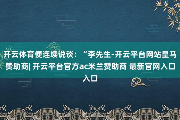 开云体育便连续说谈:“李先生-开云平台网站皇马赞助商| 开云平台官方ac米兰赞助商 最新官网入口