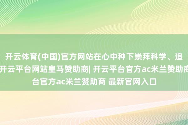 开云体育(中国)官方网站在心中种下崇拜科学、追求创新的种子-开云平台网站皇马赞助商| 开云平台官方ac米兰赞助商 最新官网入口