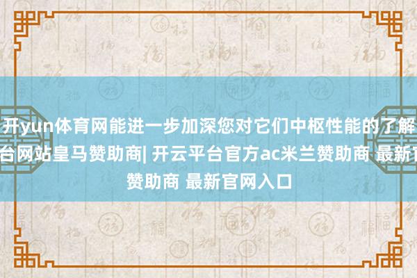 开yun体育网能进一步加深您对它们中枢性能的了解-开云平台网站皇马赞助商| 开云平台官方ac米兰赞助商 最新官网入口