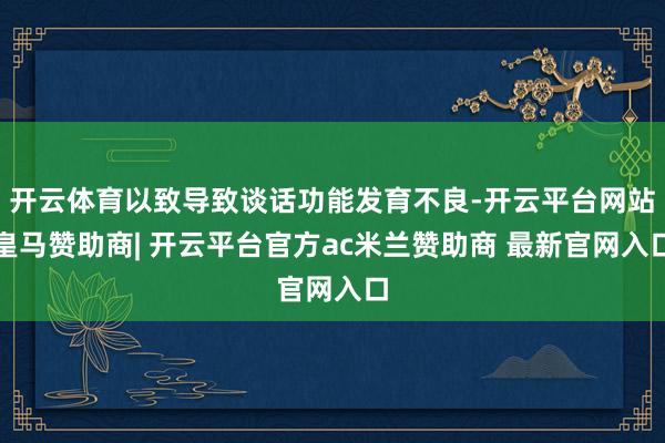 开云体育以致导致谈话功能发育不良-开云平台网站皇马赞助商| 开云平台官方ac米兰赞助商 最新官网入口