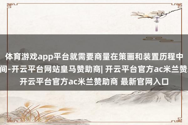 体育游戏app平台就需要商量在策画和装置历程中预留饱胀的延迟空间-开云平台网站皇马赞助商| 开云平台官方ac米兰赞助商 最新官网入口